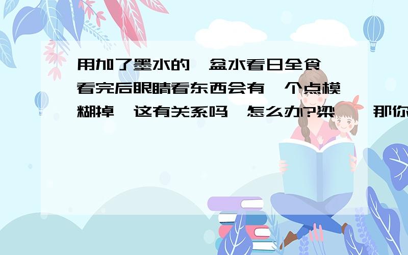 用加了墨水的一盆水看日全食,看完后眼睛看东西会有一个点模糊掉,这有关系吗,怎么办?梁瑾,那你说的长时间大概要多久,7分钟左右有关系吗?