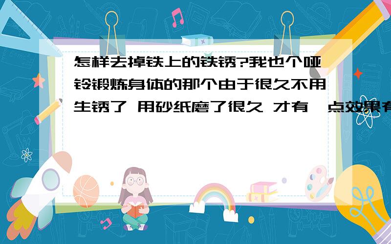 怎样去掉铁上的铁锈?我也个哑铃锻炼身体的那个由于很久不用生锈了 用砂纸磨了很久 才有一点效果有什么溶剂效果好点的?