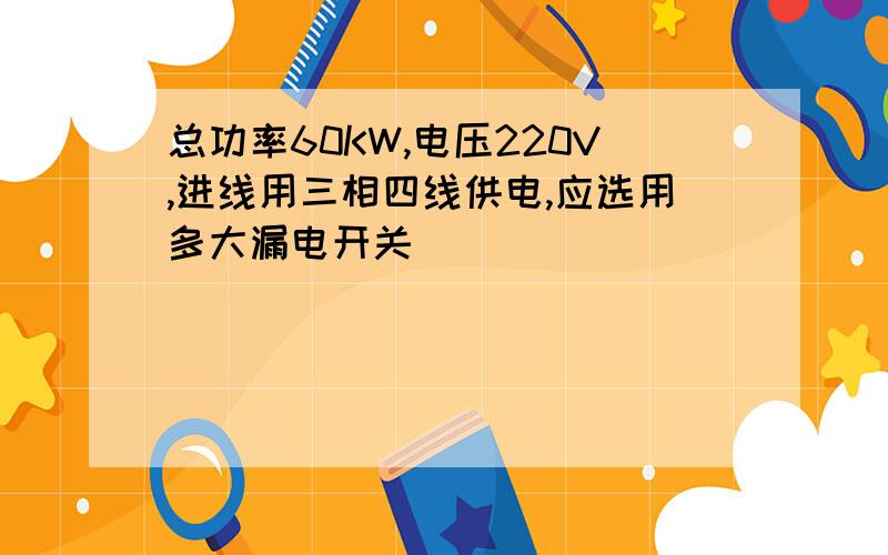 总功率60KW,电压220V,进线用三相四线供电,应选用多大漏电开关