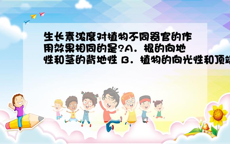 生长素浓度对植物不同器官的作用效果相同的是?A．根的向地性和茎的背地性 B．植物的向光性和顶端优势C．茎的背地性和植物的向光性 D．根的向地性和植物的向光性