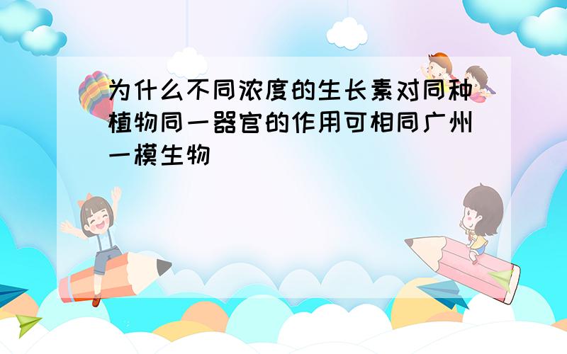 为什么不同浓度的生长素对同种植物同一器官的作用可相同广州一模生物