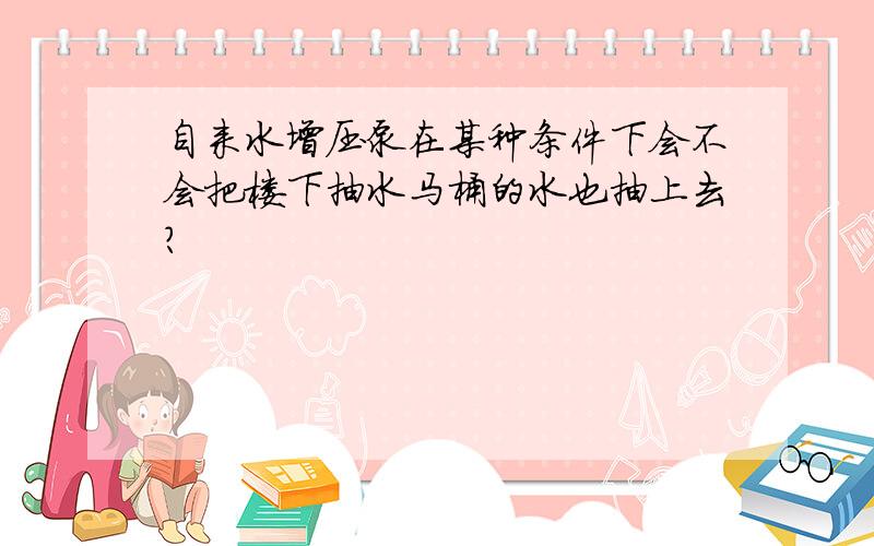 自来水增压泵在某种条件下会不会把楼下抽水马桶的水也抽上去?