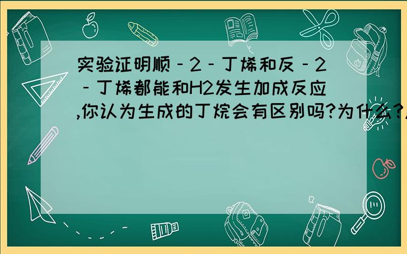 实验证明顺‐2‐丁烯和反‐2‐丁烯都能和H2发生加成反应,你认为生成的丁烷会有区别吗?为什么?急····