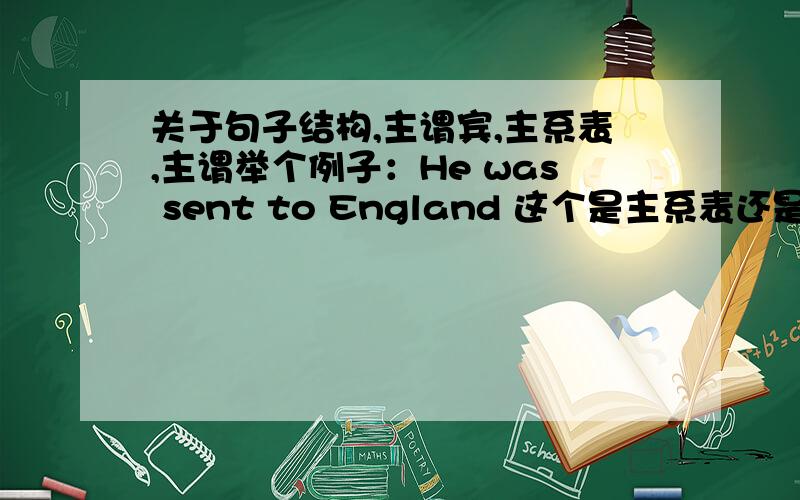 关于句子结构,主谓宾,主系表,主谓举个例子：He was sent to England 这个是主系表还是主谓宾,有人说是主谓,to England 是不定式表目的,修饰sent,我觉得应该是又象主系表又象主谓宾,因为主系表也没