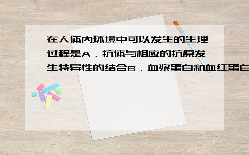 在人体内环境中可以发生的生理过程是A．抗体与相应的抗原发生特异性的结合B．血浆蛋白和血红蛋白的合成C．丙酮酸氧化分解产生二氧化碳和水D．食物中的淀粉经消化分解成葡萄糖