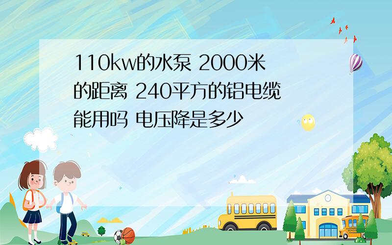 110kw的水泵 2000米的距离 240平方的铝电缆 能用吗 电压降是多少