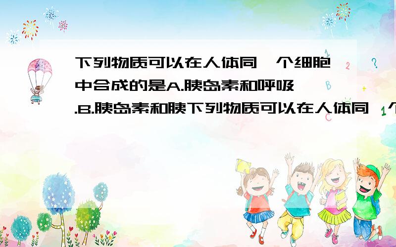 下列物质可以在人体同一个细胞中合成的是A.胰岛素和呼吸酶.B.胰岛素和胰下列物质可以在人体同一个细胞中合成的是A.胰岛素和呼吸酶.B.胰岛素和胰高血糖素.C.雄激素和促性腺激素.D.胰岛素