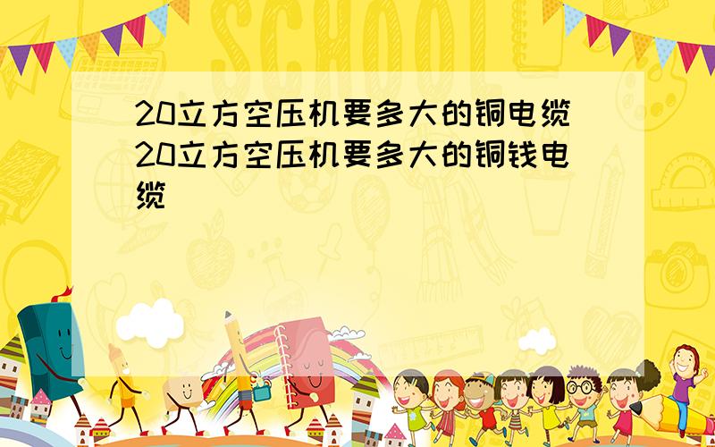 20立方空压机要多大的铜电缆20立方空压机要多大的铜钱电缆