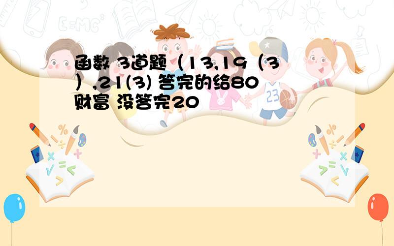 函数 3道题（13,19（3）,21(3) 答完的给80财富 没答完20