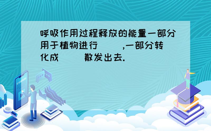 呼吸作用过程释放的能量一部分用于植物进行（ ）,一部分转化成（ ）散发出去.