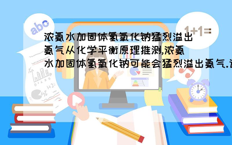 浓氨水加固体氢氧化钠猛烈溢出氨气从化学平衡原理推测,浓氨水加固体氢氧化钠可能会猛烈溢出氨气.请用实验验证并提出相应解释