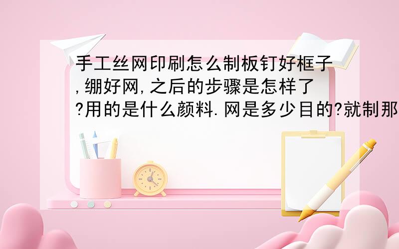 手工丝网印刷怎么制板钉好框子,绷好网,之后的步骤是怎样了?用的是什么颜料.网是多少目的?就制那种在小礼品上打广告的丝网印刷板.请知道的高人教教我,感激不尽.请说明具体步骤.