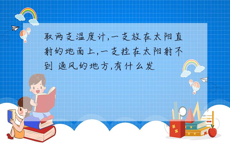 取两支温度计,一支放在太阳直射的地面上,一支挂在太阳射不到 通风的地方,有什么发