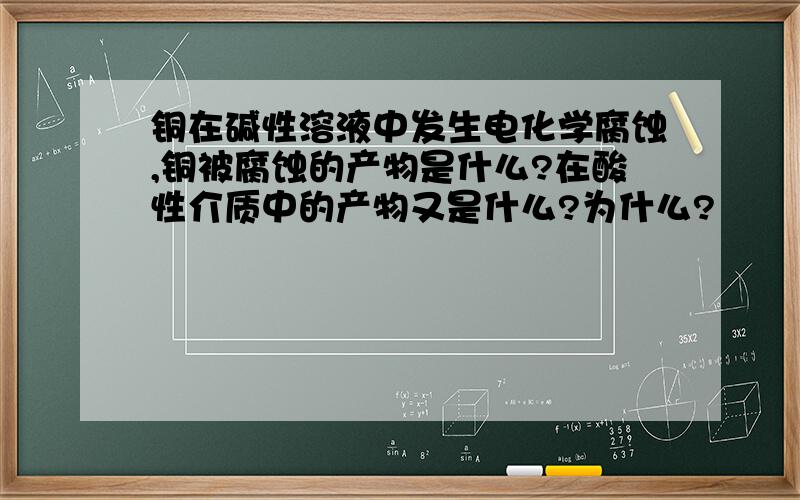 铜在碱性溶液中发生电化学腐蚀,铜被腐蚀的产物是什么?在酸性介质中的产物又是什么?为什么?