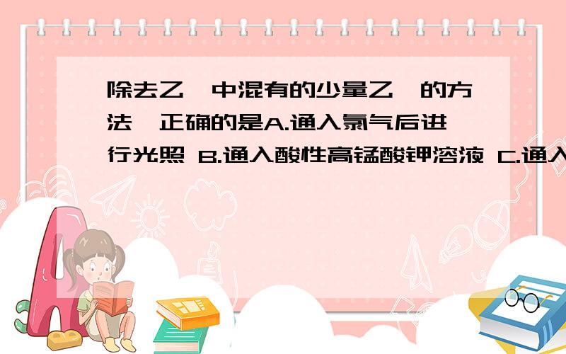 除去乙烷中混有的少量乙烯的方法,正确的是A.通入氯气后进行光照 B.通入酸性高锰酸钾溶液 C.通入澄清的石灰水 D.通入溴水