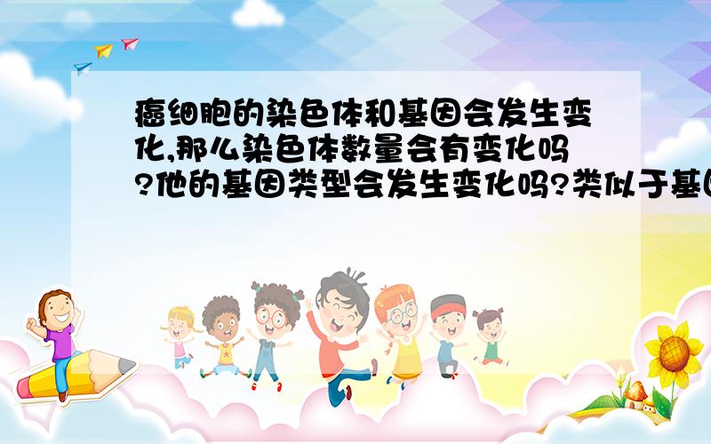 癌细胞的染色体和基因会发生变化,那么染色体数量会有变化吗?他的基因类型会发生变化吗?类似于基因突变之类的.