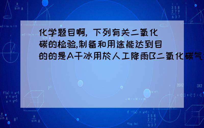 化学题目啊, 下列有关二氧化碳的检验,制备和用途能达到目的的是A干冰用於人工降雨B二氧化碳气体通入紫色石蕊试液中,溶液变蓝C用块状石灰石和稀硫酸迅速制备大量二氧化碳D讲燃著的木