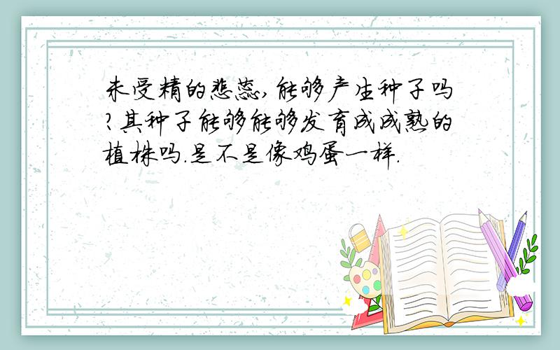 未受精的雌蕊,能够产生种子吗?其种子能够能够发育成成熟的植株吗.是不是像鸡蛋一样.