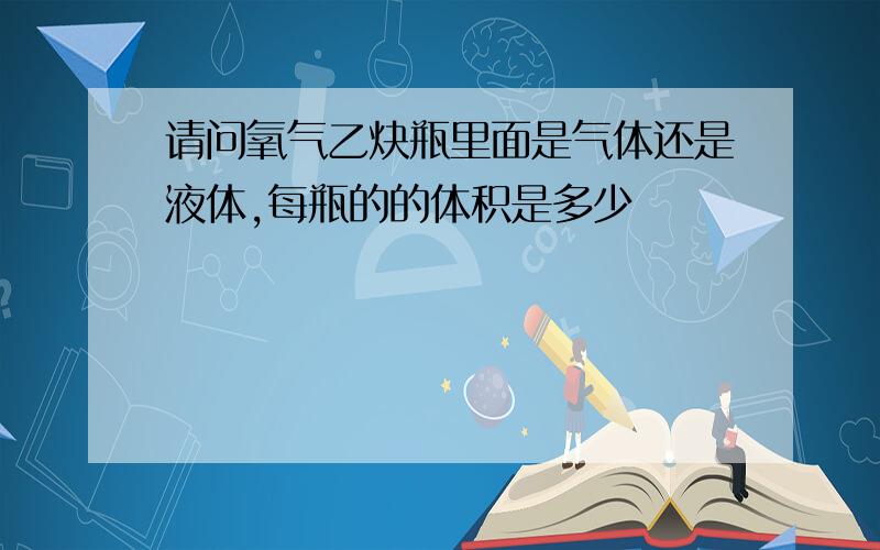 请问氧气乙炔瓶里面是气体还是液体,每瓶的的体积是多少