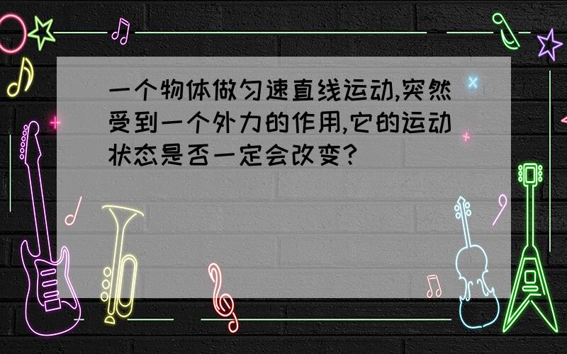 一个物体做匀速直线运动,突然受到一个外力的作用,它的运动状态是否一定会改变?