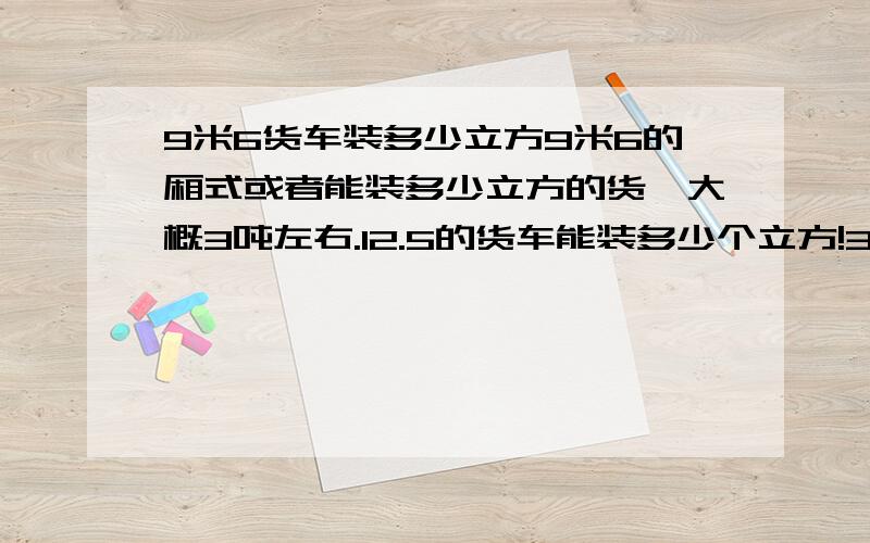 9米6货车装多少立方9米6的厢式或者能装多少立方的货,大概3吨左右.12.5的货车能装多少个立方!3吨左右的货!急玩具是玩具