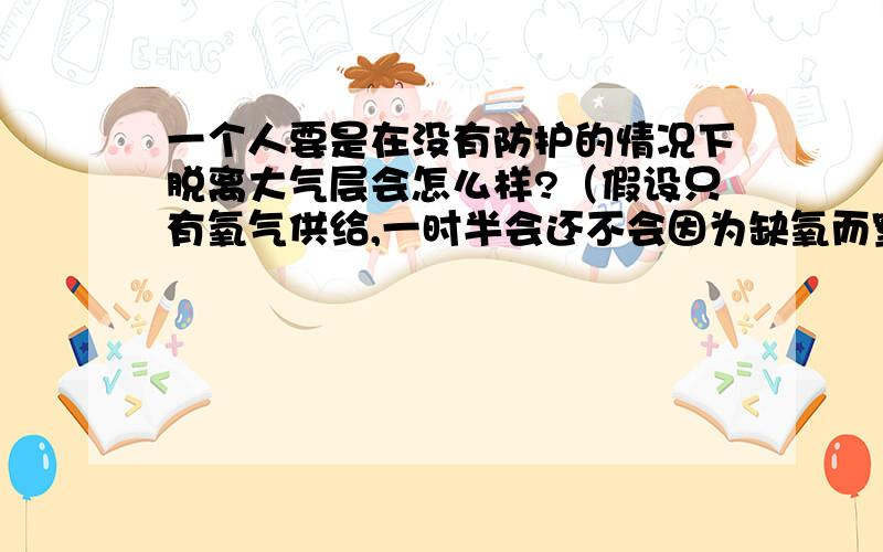 一个人要是在没有防护的情况下脱离大气层会怎么样?（假设只有氧气供给,一时半会还不会因为缺氧而窒息...一个人要是在没有防护的情况下脱离大气层会怎么样?（假设只有氧气供给,一时半