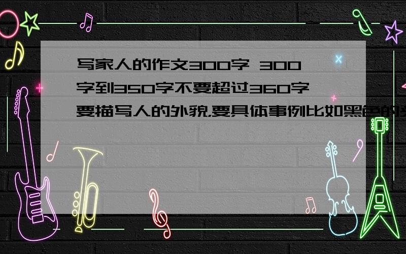 写家人的作文300字 300字到350字不要超过360字要描写人的外貌，要具体事例比如黑色的头发等等