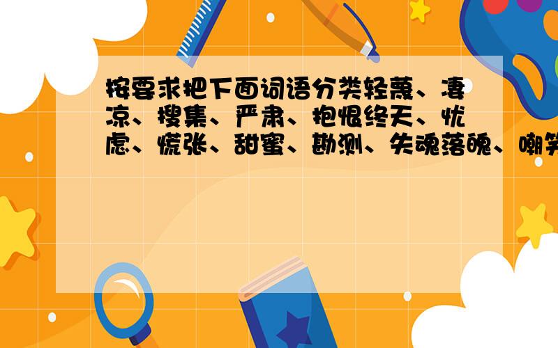 按要求把下面词语分类轻蔑、凄凉、搜集、严肃、抱恨终天、忧虑、慌张、甜蜜、勘测、失魂落魄、嘲笑、愧疚、沮丧、阻挠、昂首挺胸.1.形容人物心情的：2.形容人物神态的：3.形容人物动