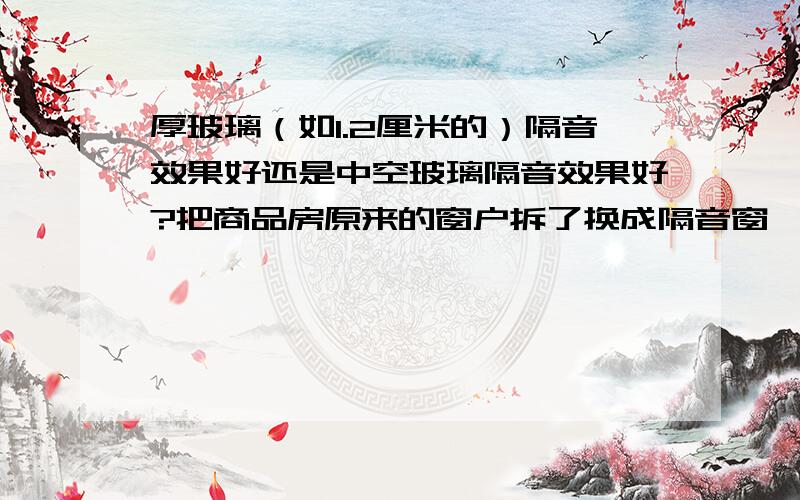 厚玻璃（如1.2厘米的）隔音效果好还是中空玻璃隔音效果好?把商品房原来的窗户拆了换成隔音窗,违反规定吗?