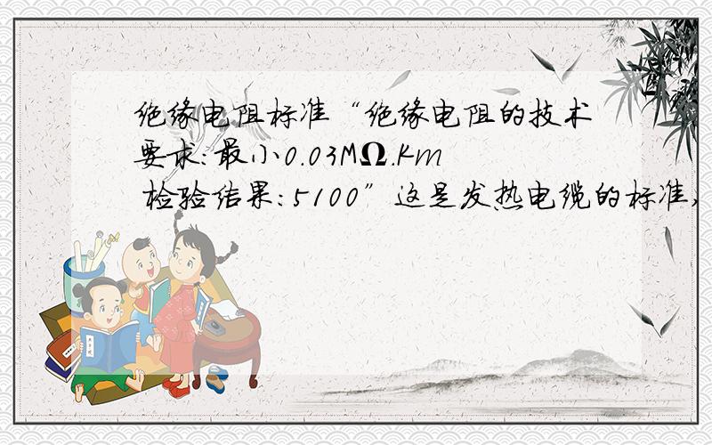 绝缘电阻标准“绝缘电阻的技术要求：最小0.03MΩ.Km 检验结果：5100”这是发热电缆的标准,“电热膜的冷态绝缘电阻和热态绝缘电阻均不应小于3MΩ”这是电热膜的标准,请哪个技术标准高?我们