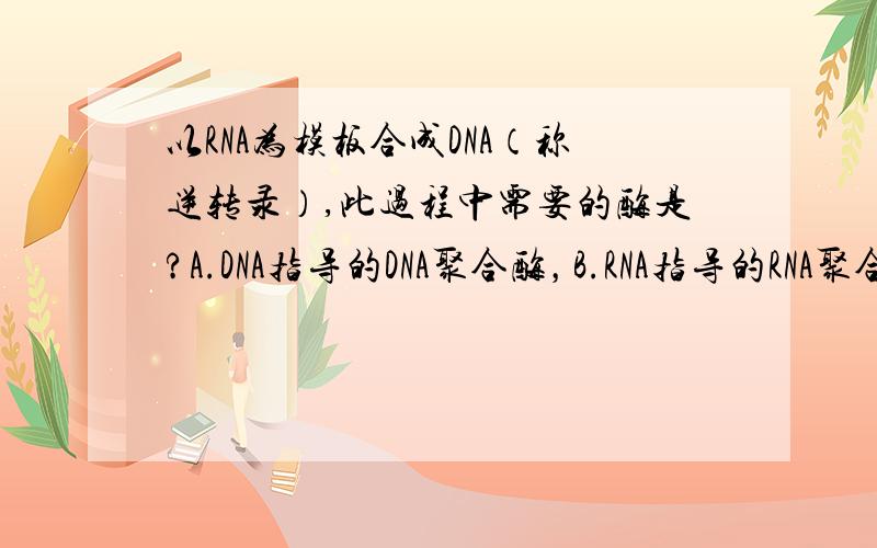 以RNA为模板合成DNA（称逆转录）,此过程中需要的酶是?A.DNA指导的DNA聚合酶，B.RNA指导的RNA聚合酶，C.RNA指导的DNA聚合酶，D.DNA指导的RNA聚合酶。