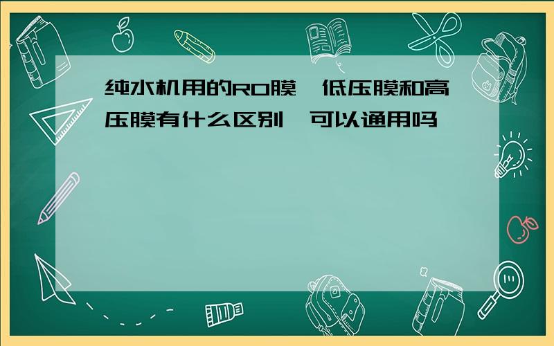 纯水机用的RO膜,低压膜和高压膜有什么区别,可以通用吗