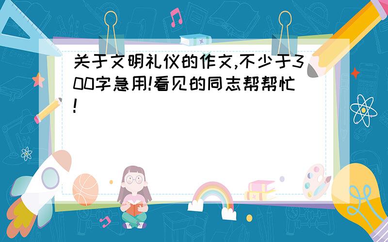 关于文明礼仪的作文,不少于300字急用!看见的同志帮帮忙!