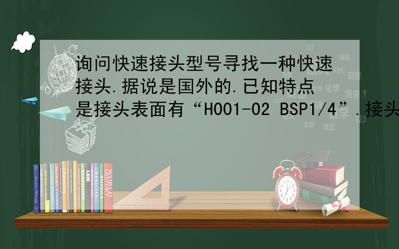 询问快速接头型号寻找一种快速接头.据说是国外的.已知特点是接头表面有“H001-02 BSP1/4”.接头本身耐高温.起码180起.最好要在250以上.