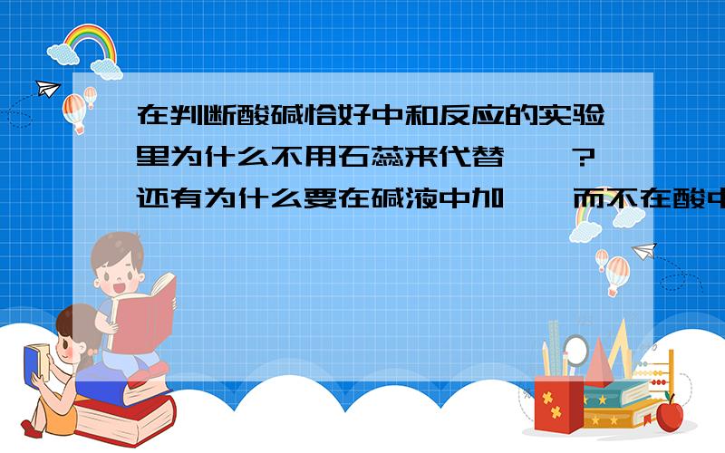 在判断酸碱恰好中和反应的实验里为什么不用石蕊来代替酚酞?还有为什么要在碱液中加酚酞而不在酸中加酚酞?