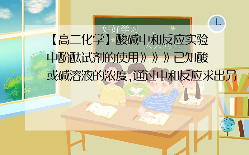 【高二化学】酸碱中和反应实验中酚酞试剂的使用》》》已知酸或碱溶液的浓度,通过中和反应求出另一种酸或碱的浓度.其中用到指示剂酚酞试剂,如滴盐酸到氢氧化钠,滴到刚好没色就可以记