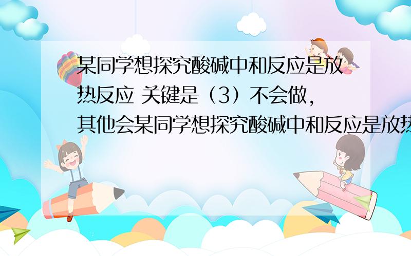 某同学想探究酸碱中和反应是放热反应 关键是（3）不会做,其他会某同学想探究酸碱中和反应是放热反应．进行下列实验操作：取溶质质量分数为20%的稀硫酸30mL,用温度计测出其温度为13℃．