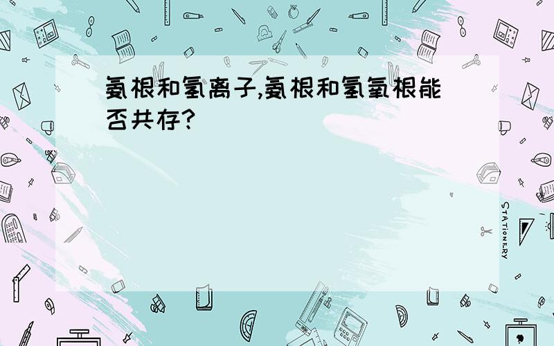 氨根和氢离子,氨根和氢氧根能否共存?