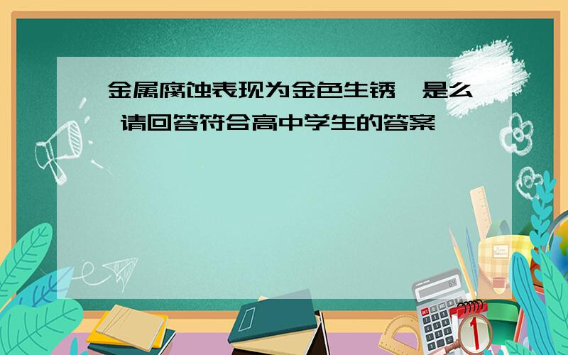 金属腐蚀表现为金色生锈,是么 请回答符合高中学生的答案