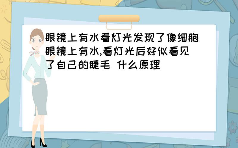 眼镜上有水看灯光发现了像细胞眼镜上有水,看灯光后好似看见了自己的睫毛 什么原理