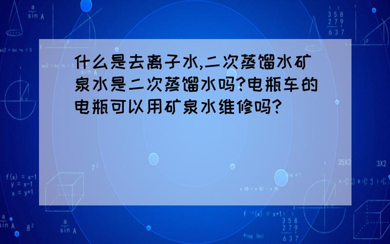 什么是去离子水,二次蒸馏水矿泉水是二次蒸馏水吗?电瓶车的电瓶可以用矿泉水维修吗?