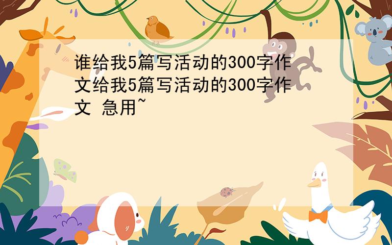 谁给我5篇写活动的300字作文给我5篇写活动的300字作文 急用~