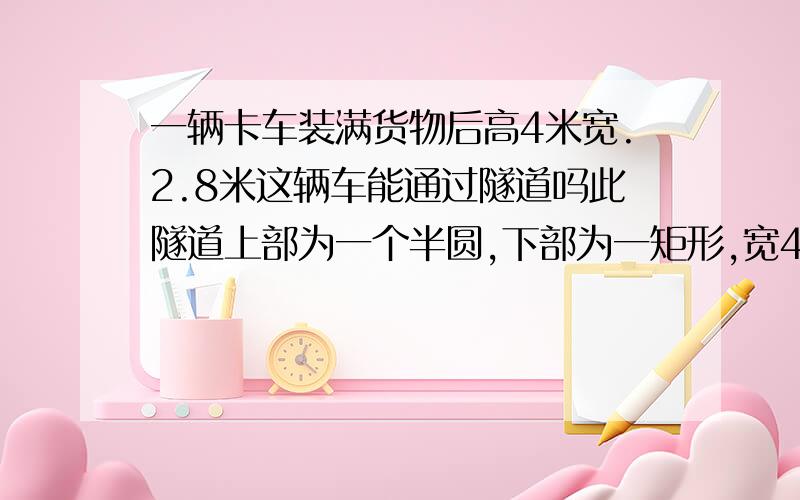 一辆卡车装满货物后高4米宽.2.8米这辆车能通过隧道吗此隧道上部为一个半圆,下部为一矩形,宽4米,6米