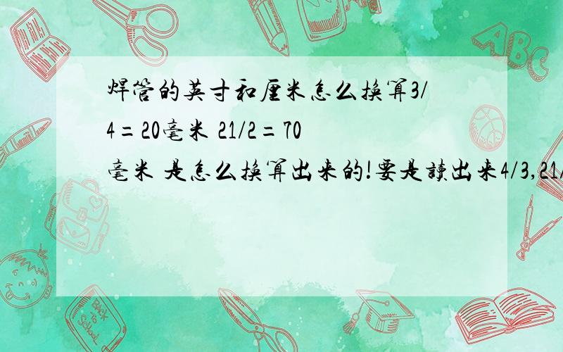 焊管的英寸和厘米怎么换算3/4=20毫米 21/2=70毫米 是怎么换算出来的!要是读出来4/3,21/2该怎么读?