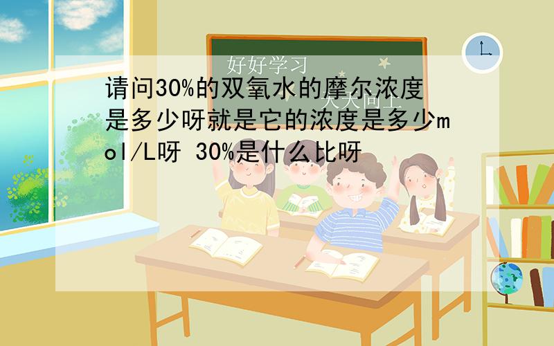 请问30%的双氧水的摩尔浓度是多少呀就是它的浓度是多少mol/L呀 30%是什么比呀