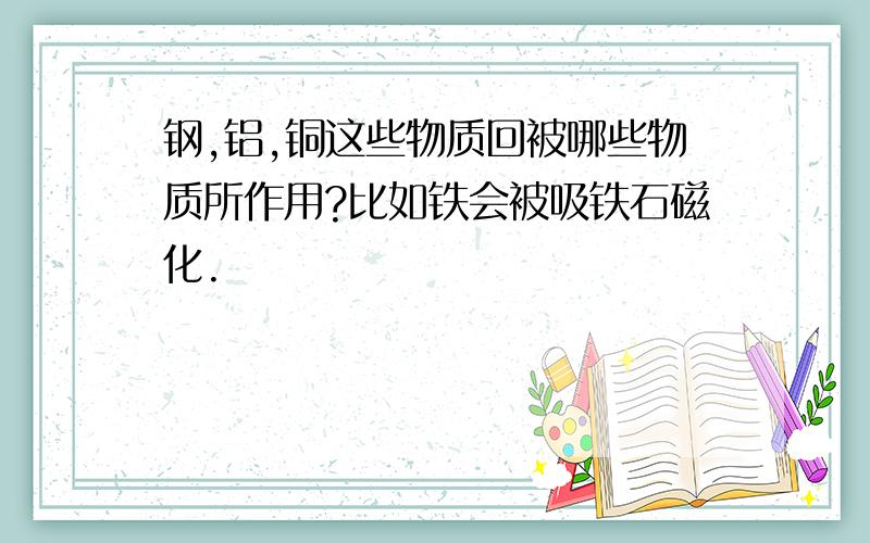 钢,铝,铜这些物质回被哪些物质所作用?比如铁会被吸铁石磁化.