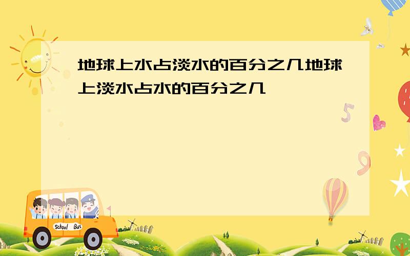 地球上水占淡水的百分之几地球上淡水占水的百分之几