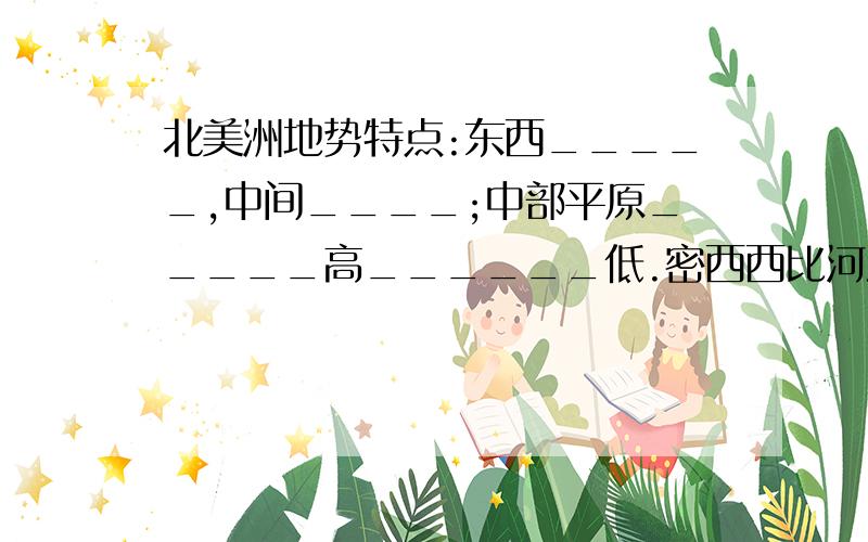 北美洲地势特点:东西_____,中间____;中部平原_____高______低.密西西比河流向：干流____；支流_____.