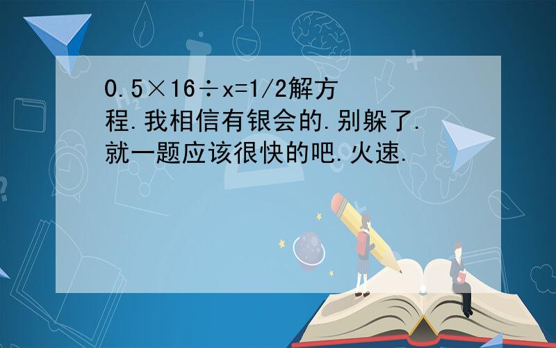 0.5×16÷x=1/2解方程.我相信有银会的.别躲了.就一题应该很快的吧.火速.