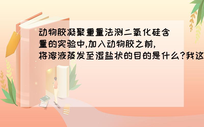 动物胶凝聚重量法测二氧化硅含量的实验中,加入动物胶之前,将溶液蒸发至湿盐状的目的是什么?我这样认为可不可以：硅酸质点在溶液中会与水分子缔合，被大量水分子包裹，妨碍与动物胶